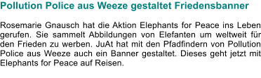 Pollution Police aus Weeze gestaltet Friedensbanner  Rosemarie Gnausch hat die Aktion Elephants for Peace ins Leben gerufen. Sie sammelt Abbildungen von Elefanten um weltweit für den Frieden zu werben. JuAt hat mit den Pfadfindern von Pollution Police aus Weeze auch ein Banner gestaltet. Dieses geht jetzt mit Elephants for Peace auf Reisen.